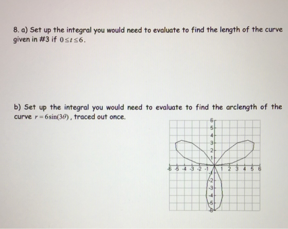 8. a) Set up the integral you would need to evaluate to find the length of the curve given in #3 if Osts6. b) Set up the inte