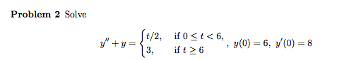 Problem 2 Solve y+y= ſt/2, if 0 <t<6, if t > 6 y(0) = 6, 7(0) = 8