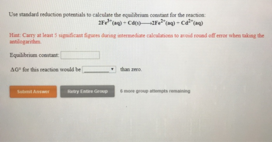 Use standard reduction potentials to calculate the equilibrium constant for the reaction: 2Fe+ (aq) + Cd(s)— 2Fe2+ (aq) + Cd²