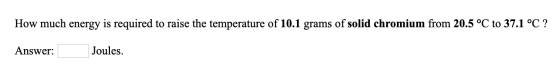 How much energy is required to raise the temperature of 10.1 grams of solid chromium from 20.5 °C to 37.1 °C ? Answer: Joules