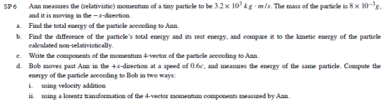 Ann measures the (relativistic) momentum of a tiny particle to be 3.2x 103 kg mIs. The mass of the particle is 8 x 10-3g. and