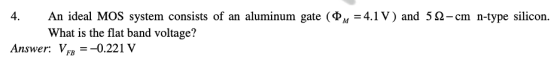 4. An ideal MOS system consists of an aluminum gate ( 0 m = 4.1 V) and 512-сm n-type silicon. What is the flat band voltage?
