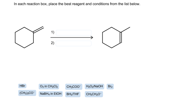 In each reaction box, place the best reagent and conditions from the list below. 2) Br2 HBr (CH3)3C0- 03 in CH2Cl2 NaBH4 in E