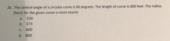 26. The central angle of a circular curve is 60 degrees. The length of curve is 600 feet. The radius (feet) for the given cur
