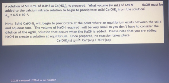 A solution of 50.0 mL of 0.045 M Ca(NO,), is prepared. What volume (in mL) of 1.90 M NaOH must be added to the calcium nitrat