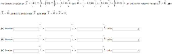 4.0 m-3.0 m |j + 1.0 m k and b-Ί-1.0 m-1.0 m-4.0 m |k . In unit-vector notation, find (a) a + b Two vectors are given by a = (b) a-b,and (c) a third vectorç such that a-b+(10 (a) Number k Units (b) Number k Units (c) Number 3 Units