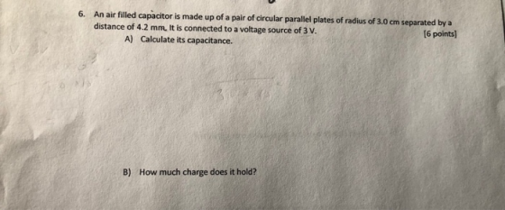6. An air filled capacitor is made up of a pair of circular parallel plates of radius of 3.0 cm separated by a distance of 4.