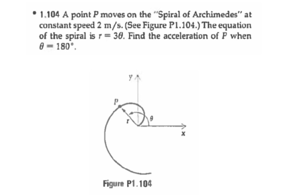 • 1.104 A point P moves on the Spiral of Archimedes at constant speed 2 m/s. (See Figure P1.104.) The equation of the spira