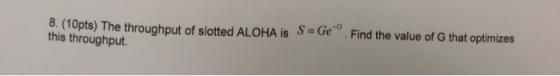 -G s(10pts) Thethroughput of slotted ALOHA is this throughput S=Ge. Find the value of G that optimizes