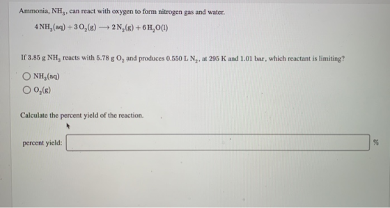 Ammonia, NH, can react with oxygen to form nitrogen gas and water 4 NH, (aq) +30,(g) -2N,(g) + 6 H,0(1) If 3.85 g NH3 reacts