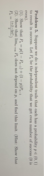 Problem 5. Suppose we do n independent trails that each has a probability P E (0,1) to result in success. Let Pn be the proba