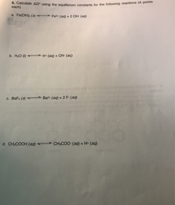 6. Calculate AG using the equilibrium constants for the each) for the following reactions (4 points Fe(OH)2 (s) ← a. Fe2+ (aq