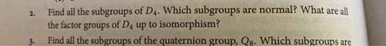 2. Find all the subgroups of D4. Which subgroups are normal? What are all the factor groups of D4 up to isomorphism? Find all