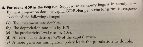 8. Per capita GDP in the long run: Suppose an economy begins in steady state. By what proportion does per capita GDP change i