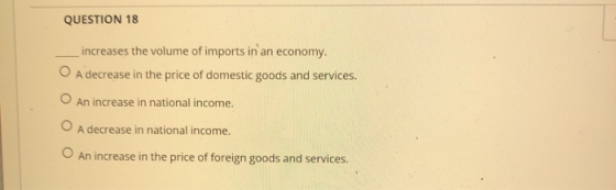 QUESTION 18 _increases the volume of imports in an economy. O A decrease in the price of domestic goods and services. An incr
