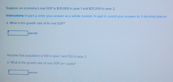 Suppose an economys real GDP is $30,000 in year 1 and $31,200 in year 2. Instructions: In part a, enter your answer as a who