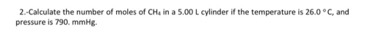 2.-Calculate the number of moles of CH4 in a 5.00 L cylinder if the temperature is 26.0°C, and pressure is 790. mmHg.
