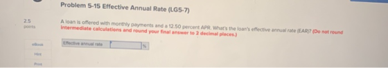 Problem 5-15 Effective Annual Rate (LG5-7) Dots A loan is offered with monthly payments and a 12.50 percent APR. Whats the l