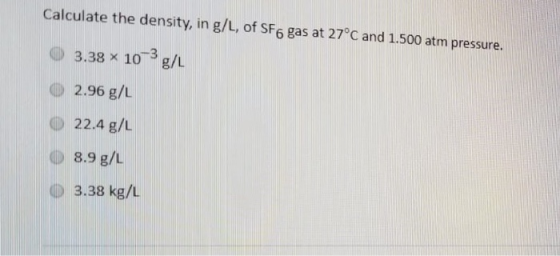 Calculate the density, in g/L, of SF6 gas at 27°C and 1.500 atm pressure. O 3.38 * 10 g/L 2.96 g/L 22.4 g/L 8.9 g/L 3.38 kg/L