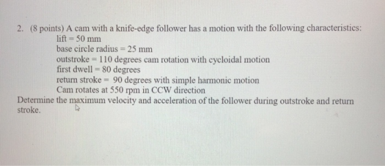 2. (8 points) A cam with a knife-edge follower has a motion with the following characteristics: lift = 50 mm base circle radi