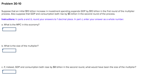 Problem 30-10 Suppose that an initial $10 billion increase in investment spending expands GDP by $10 billion in the first rou