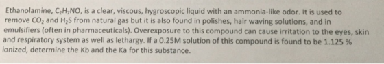 Ethanolamine, CH_NO, is a clear, viscous, hygroscopic liquid with an ammonia-like odor. It is used to remove Co, and H2S from