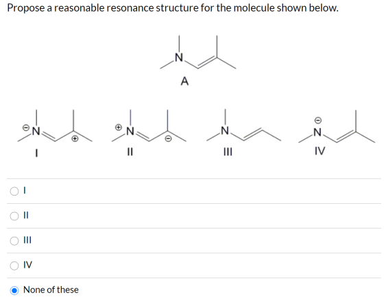 Propose a reasonable resonance structure for the molecule shown below. A end end N -z = IL IV O IV None of these