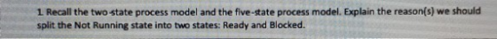 1 Recall the two state process model and the five-state process model. Explain the reason(s) we should split the Not Running