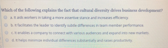 Which of the following explains the fact that cultural diversity drives business development? a. It aids workers in taking a