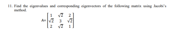 11. Find the eigenvalues and corresponding eigenvectors of the following matrix using Jacobis method. [1 / 2 A= V2 3 2 1 2 2