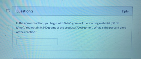 D Question 2 2 pts In the above reaction, you begin with 0.666 grams of the starting material (30.03 g/mol). You obtain 0.540
