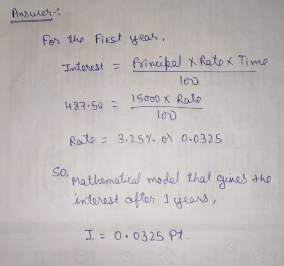 Answer: for the first year, Interest - Principal X Rate & Time 15000 X Rate 487.50 = Rate = 3.25% or 0.0325 the So, Mathemati
