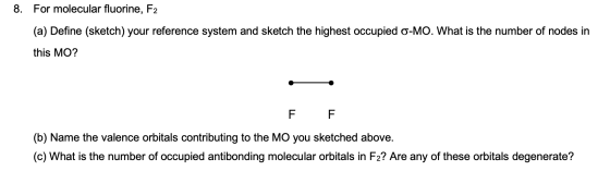 8. For molecular fluorine, F2 (a) Define (sketch) your reference system and sketch the highest occupied O-MO. What is the num