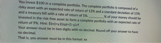 You invest $100 in a complete portfolio. The complete portfolio is composed of a risky asset with an expected rate of return