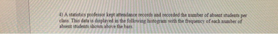 4) A statistics professor kept attendance records and recorded the number of absent students per class. This data is displaye
