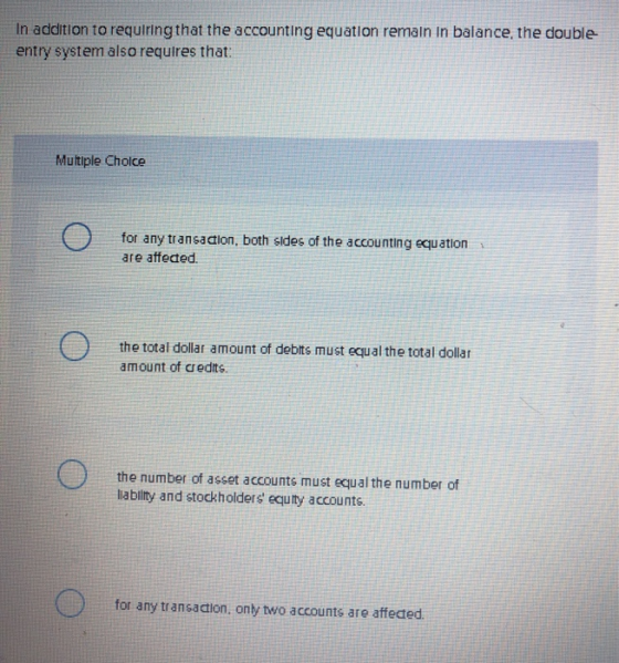 In addition to requiring that the accounting equation remain in balance, the double entry system also requires that: Multiple