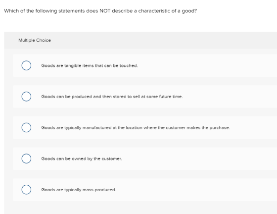 Which of the following statements does NOT describe a characteristic of a good? Multiple Choice 0 Goods are tangible items th
