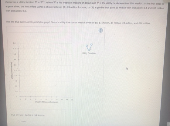 Carlos has a utlity function U wi, where W is his wealth in millons or dollars and U is the ueity he obtains from that weath.