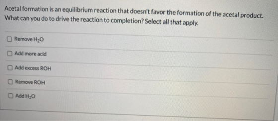 Acetal formation is an equilibrium reaction that doesnt favor the formation of the acetal product. What can you do to drive