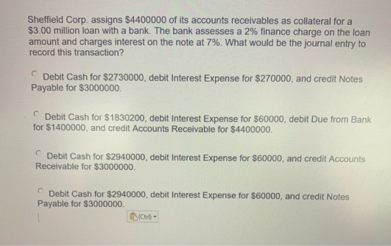 Sheffield Corp. assigns $4400000 of its accounts receivables as collateral for a $3.00 million loan with a bank. The bank ass