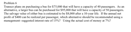 Problem 6 Transco plans on purchasing a bus for $75,000 that will have a capacity of 40 passengers. As an alternative, a larg