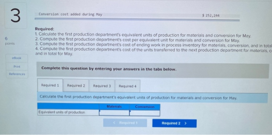 3 Conversion cost added during May $ 252, 244 6 points Required: 1. Calculate the first production departments equivalent un