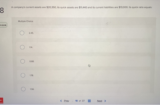 A companys current assets are $20,350, its quick assets are $11.440 and its current liabilities are $13,000. Its quick ratio
