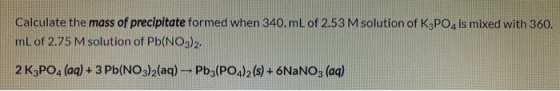 Calculate the mass of precipitate formed when 340. mL of 2.53 M solution of K3PO4 is mixed with 360. mL of 2.75 M solution of