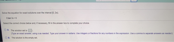 Solve the equation for exact solutions over the interval (0, 21) 6 tan 3x = 6 Select the correct choice below and, if necessa