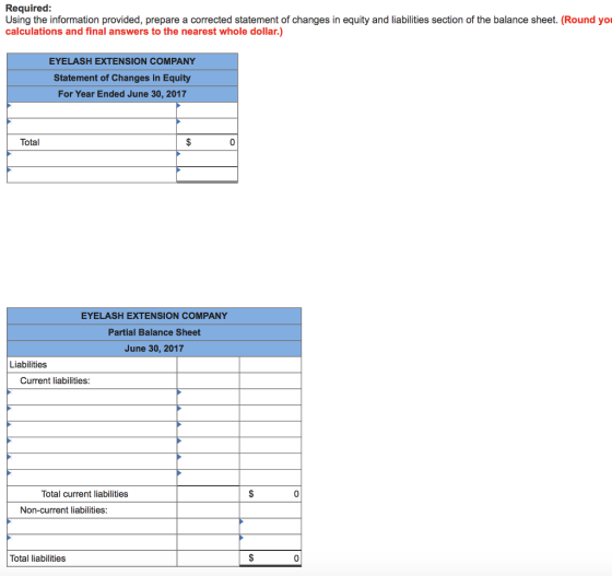 Required: Using the information provided, prepare a corrected statement of changes in equity and liabilities section of the balance sheet. (Round yo calculations and final answers to the nearest whole dollar.) EYELASH EXTENSION COMPANY Statement of Changes in Equity For Year Ended June 30, 2017 Total EYELASH EXTENSION COMPANY Partial Balance Sheet June 30, 2017 Liabilities Current liabilities Total current liabilities 0 Non-current liabilities: Total liabilities