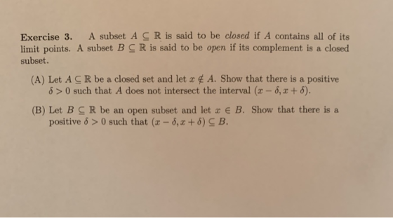Exercise 3. A subset A C R is said to be closed if A contains all of its limit points. A subset B CR is said to be open if it