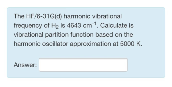 The HF/6-31G(d) harmonic vibrational frequency of H2 is 4643 cm-1. Calculate is vibrational partition function based on the h