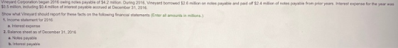 Vineyard Corporation began 2016 owing notes payable of 4.2 w on During 2016. Vineyard borrowed $26 million on notes payable a