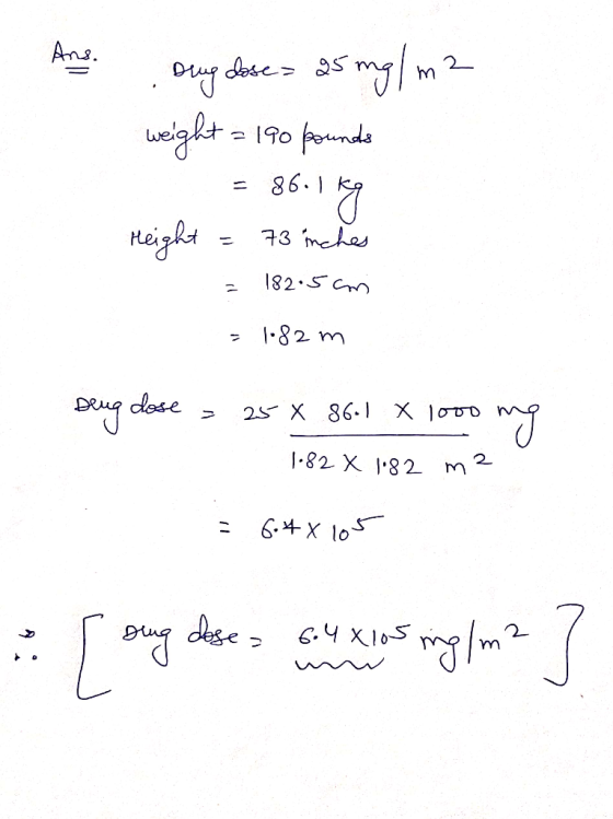 Ans. omg dose- 25 mg/m2 weight = 190 pounds = 86.189 reight = 73 inches = 182.5cm 1.82 m Deing dose - 25 X 861 X 1000 mg 1.82